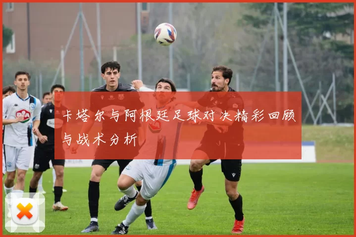 卡塔尔与阿根廷足球对决精彩回顾与战术分析