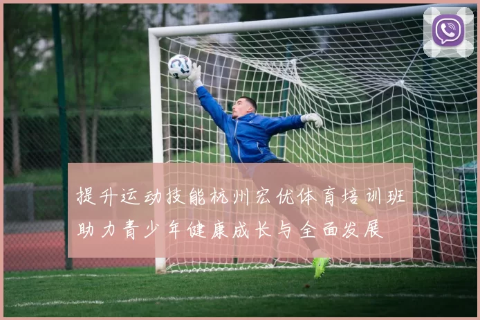 提升运动技能杭州宏优体育培训班助力青少年健康成长与全面发展