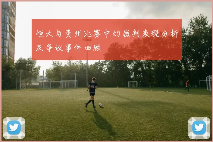 恒大与贵州比赛中的裁判表现分析及争议事件回顾