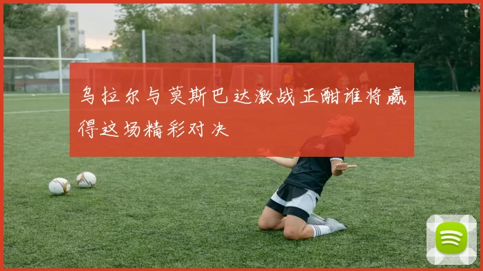 乌拉尔与莫斯巴达激战正酣谁将赢得这场精彩对决