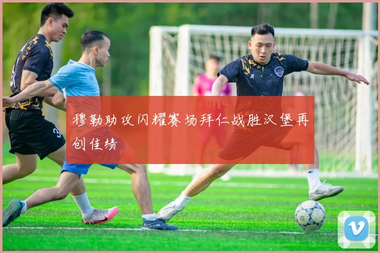穆勒助攻闪耀赛场拜仁战胜汉堡再创佳绩