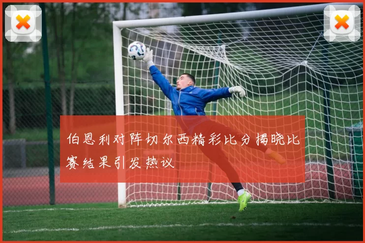 伯恩利对阵切尔西精彩比分揭晓比赛结果引发热议