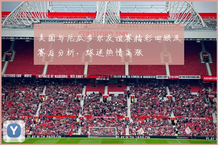 美国与厄瓜多尔友谊赛精彩回顾及赛后分析，球迷热情高涨