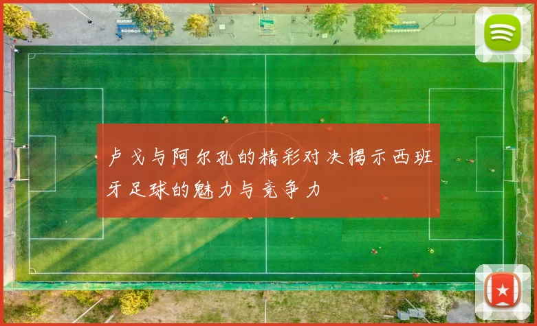卢戈与阿尔孔的精彩对决揭示西班牙足球的魅力与竞争力