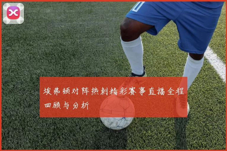 埃弗顿对阵热刺精彩赛事直播全程回顾与分析