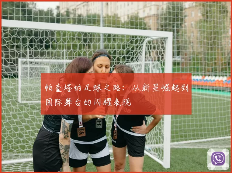 帕奎塔的足球之路：从新星崛起到国际舞台的闪耀表现