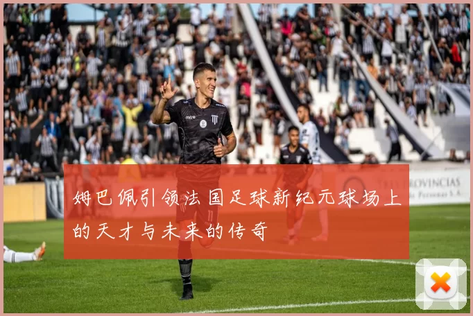 姆巴佩引领法国足球新纪元球场上的天才与未来的传奇