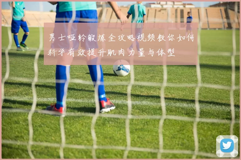 男士哑铃锻炼全攻略视频教你如何科学有效提升肌肉力量与体型