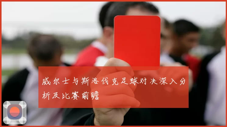 威尔士与斯洛伐克足球对决深入分析及比赛前瞻