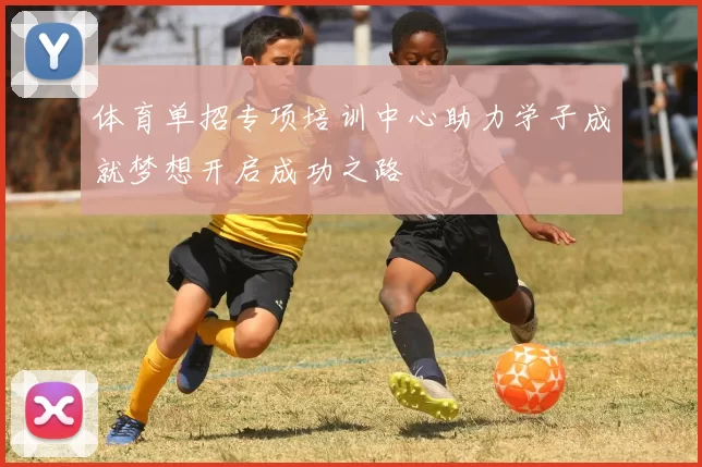 体育单招专项培训中心助力学子成就梦想开启成功之路