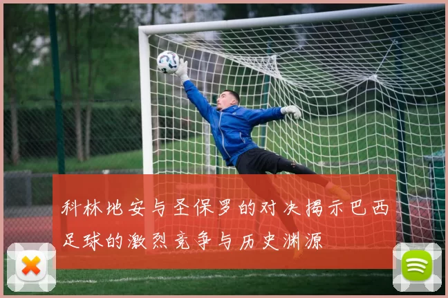 科林地安与圣保罗的对决揭示巴西足球的激烈竞争与历史渊源