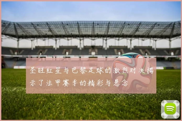 圣旺红星与巴黎足球的激烈对决揭示了法甲赛季的精彩与悬念