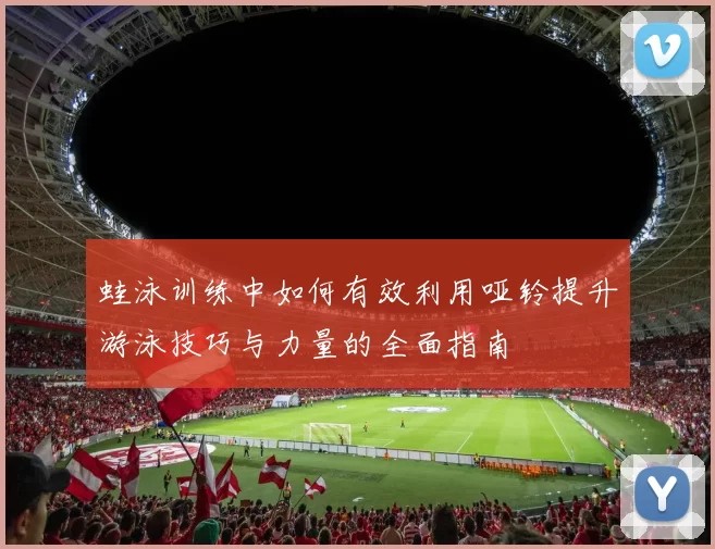 蛙泳训练中如何有效利用哑铃提升游泳技巧与力量的全面指南