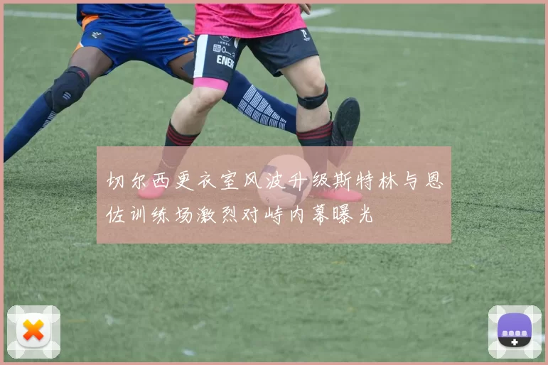 切尔西更衣室风波升级斯特林与恩佐训练场激烈对峙内幕曝光